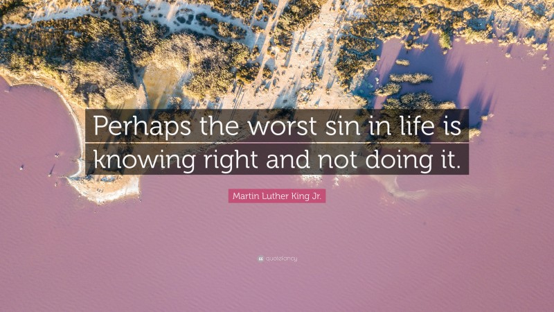 Martin Luther King Jr. Quote: “Perhaps the worst sin in life is knowing right and not doing it.”