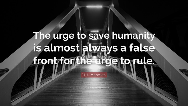 H. L. Mencken Quote: “The urge to save humanity is almost always a false front for the urge to rule.”