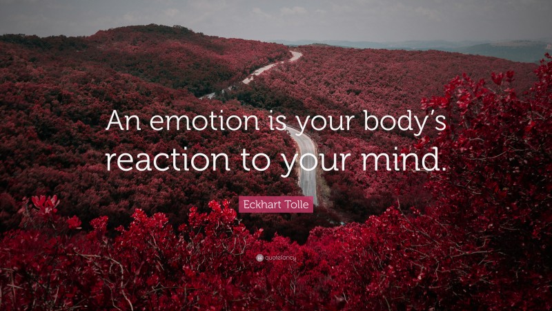 Eckhart Tolle Quote: “An emotion is your body’s reaction to your mind.”