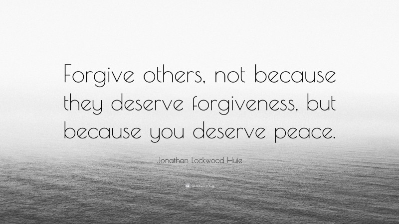 Jonathan Lockwood Huie Quote: “Forgive others, not because they deserve forgiveness, but because you deserve peace.”