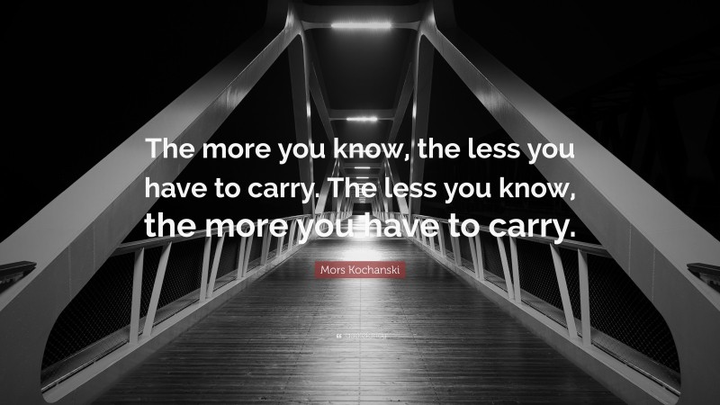 Mors Kochanski Quote: “The more you know, the less you have to carry. The less you know, the more you have to carry.”