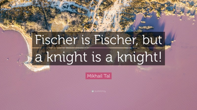 Mikhail Tal Quote: “Fischer is Fischer, but a knight is a knight!”