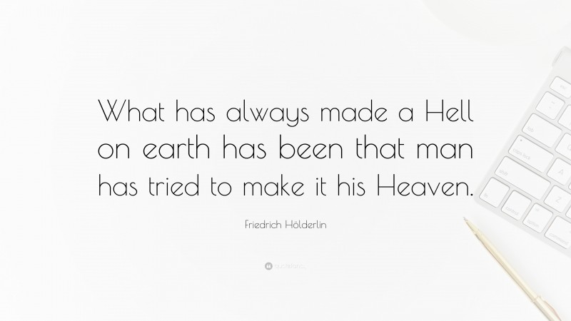 Friedrich Hölderlin Quote: “What has always made a Hell on earth has been that man has tried to make it his Heaven.”