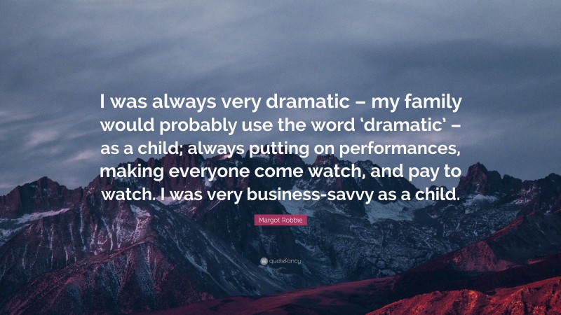 Margot Robbie Quote: “I was always very dramatic – my family would probably use the word ‘dramatic’ – as a child; always putting on performances, making everyone come watch, and pay to watch. I was very business-savvy as a child.”