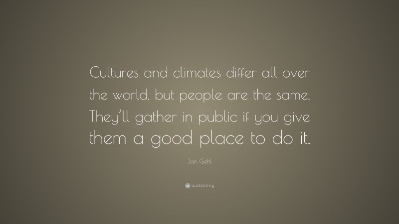 Jan Gehl Quote: “Cultures and climates differ all over the world, but people are the same. They’ll gather in public if you give them a good place to do it.”