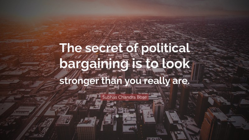 Subhas Chandra Bose Quote: “The secret of political bargaining is to look stronger than you really are.”