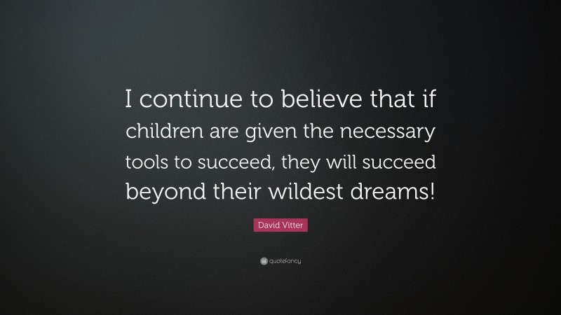 David Vitter Quote: “I continue to believe that if children are given the necessary tools to succeed, they will succeed beyond their wildest dreams!”
