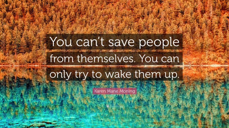 Karen Marie Moning Quote: “You can’t save people from themselves. You can only try to wake them up.”