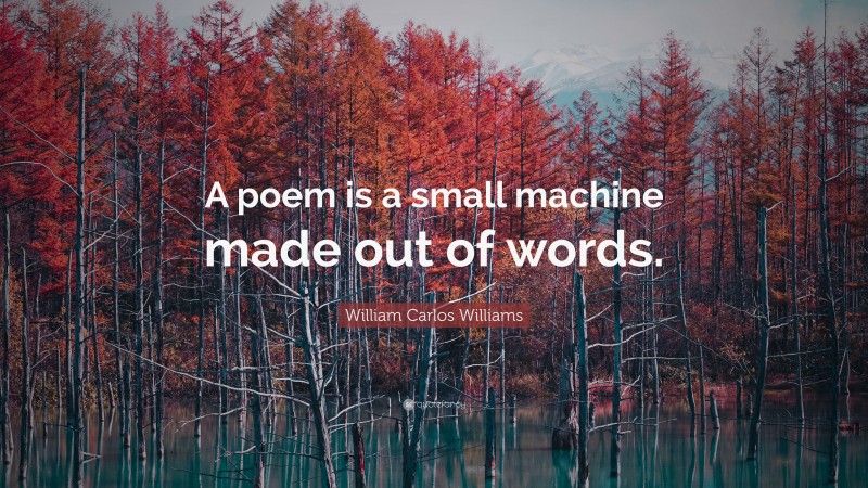 William Carlos Williams Quote: “A poem is a small machine made out of words.”