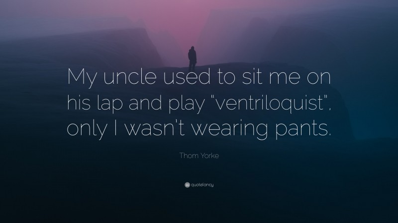 Thom Yorke Quote: “My uncle used to sit me on his lap and play “ventriloquist”, only I wasn’t wearing pants.”