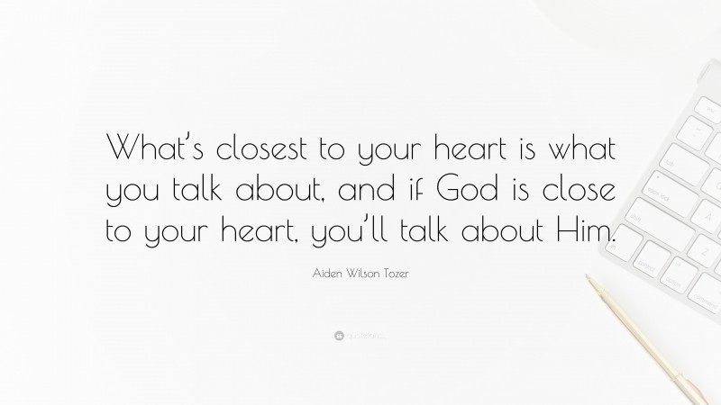 Aiden Wilson Tozer Quote: “What’s closest to your heart is what you talk about, and if God is close to your heart, you’ll talk about Him.”