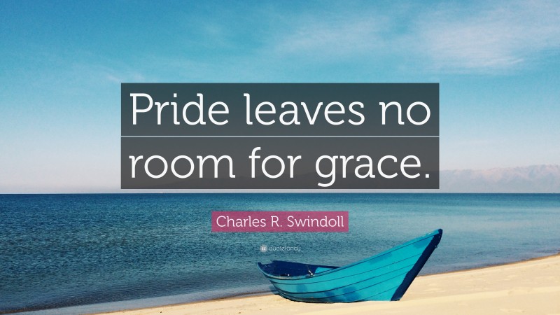 Charles R. Swindoll Quote: “Pride leaves no room for grace.”