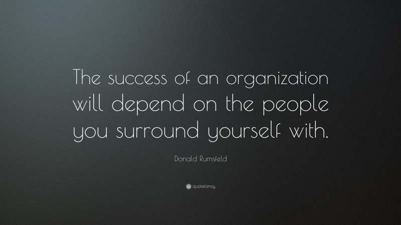 Donald Rumsfeld Quote: “The success of an organization will depend on the people you surround yourself with.”