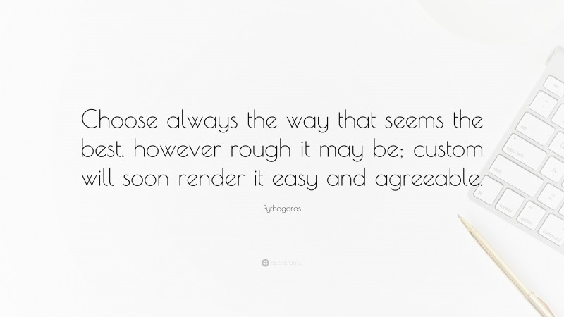 Pythagoras Quote: “Choose always the way that seems the best, however rough it may be; custom will soon render it easy and agreeable.”