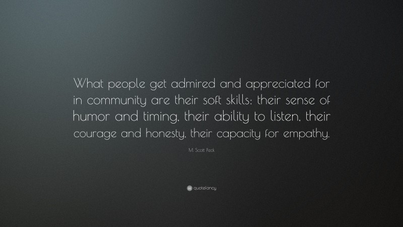 M. Scott Peck Quote: “What people get admired and appreciated for in community are their soft skills: their sense of humor and timing, their ability to listen, their courage and honesty, their capacity for empathy.”