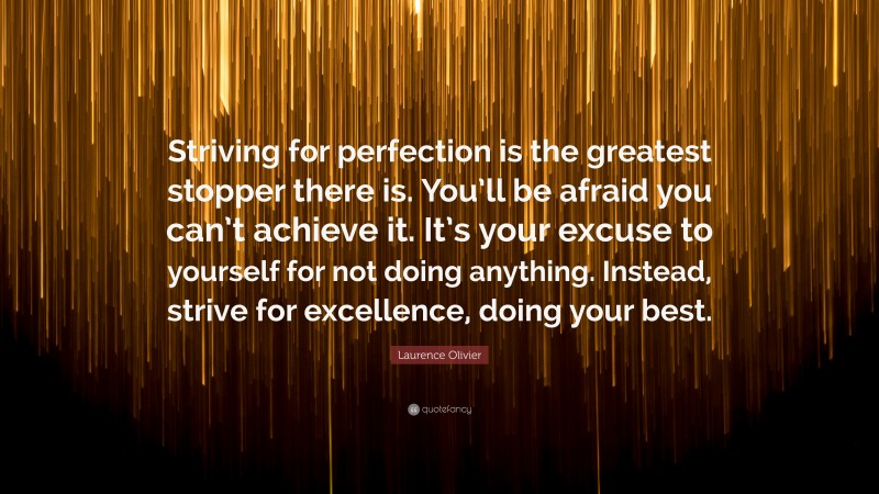 Laurence Olivier Quote: “Striving for perfection is the greatest stopper there is. You’ll be afraid you can’t achieve it. It’s your excuse to yourself for not doing anything. Instead, strive for excellence, doing your best.”