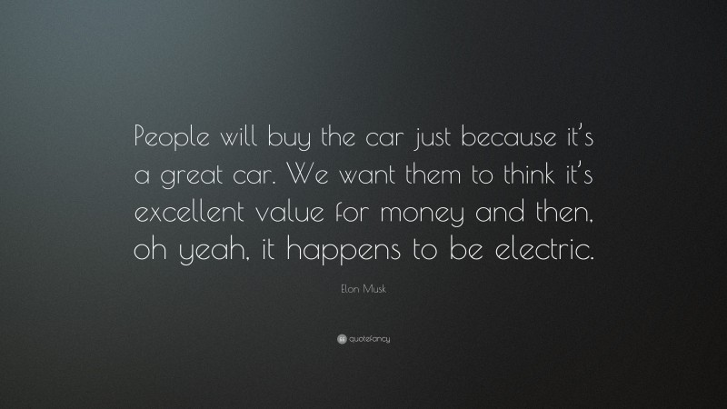 Elon Musk Quote: “People will buy the car just because it’s a great car. We want them to think it’s excellent value for money and then, oh yeah, it happens to be electric.”