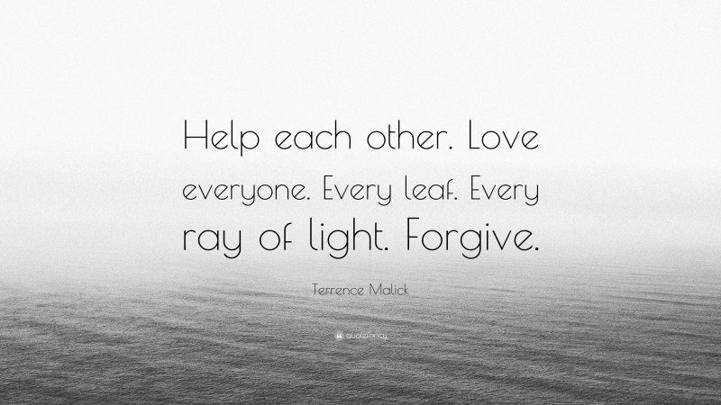 Terrence Malick Quote: “Help each other. Love everyone. Every leaf. Every ray of light. Forgive.”