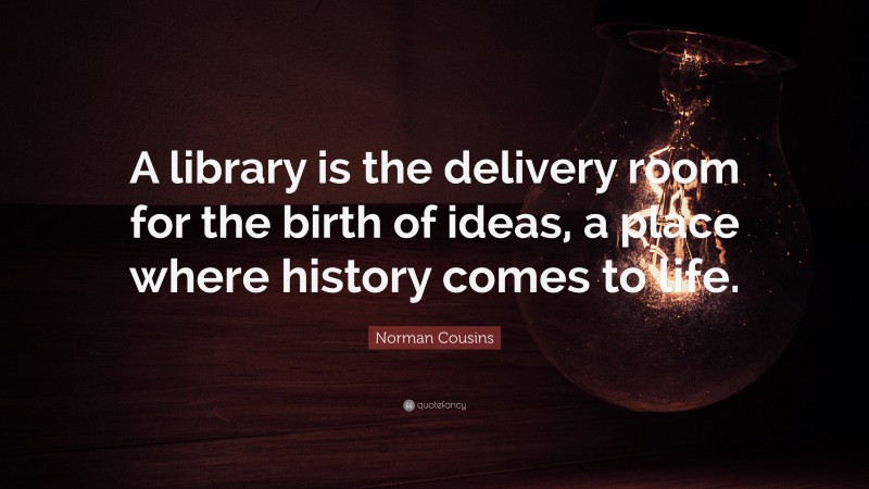Norman Cousins Quote: “A library is the delivery room for the birth of ideas, a place where history comes to life.”