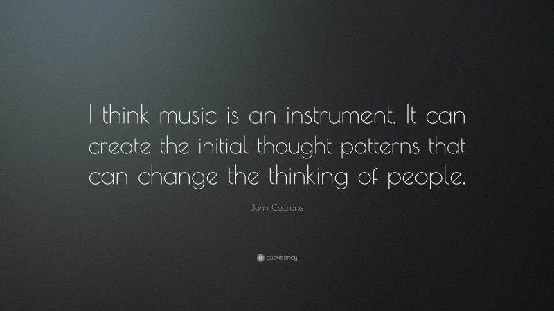 John Coltrane Quote: “I think music is an instrument. It can create the initial thought patterns that can change the thinking of people.”