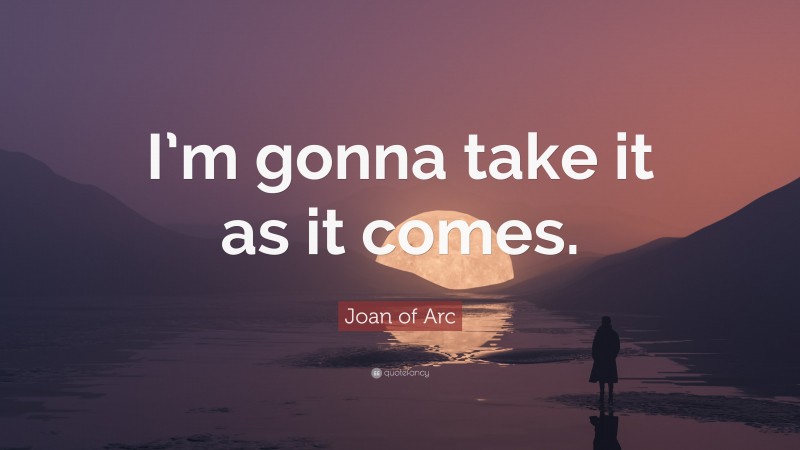 Joan of Arc Quote: “I’m gonna take it as it comes.”