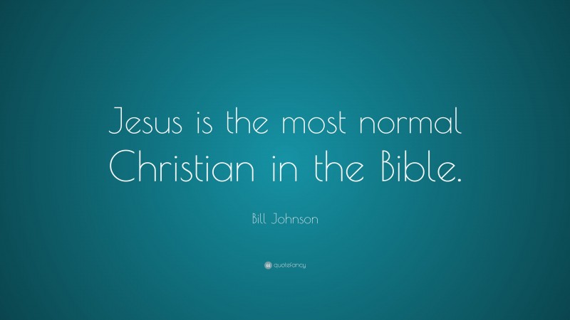 Bill Johnson Quote: “Jesus is the most normal Christian in the Bible.”
