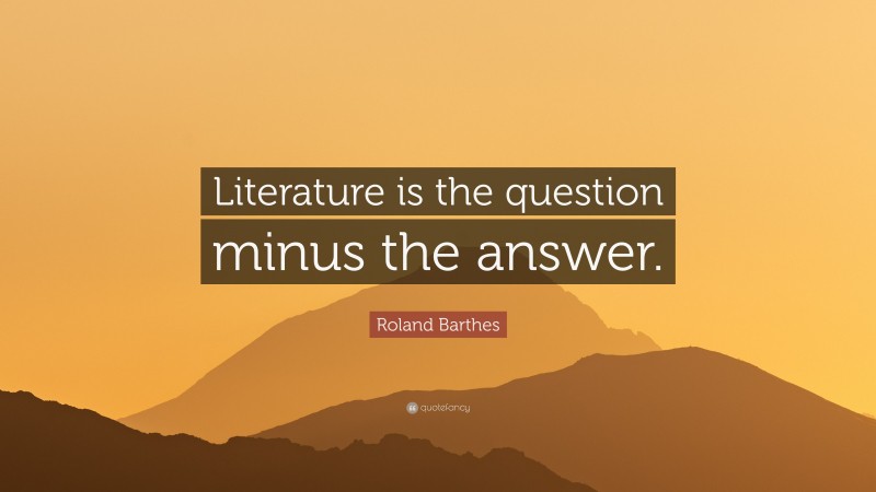 Roland Barthes Quote: “Literature is the question minus the answer.”