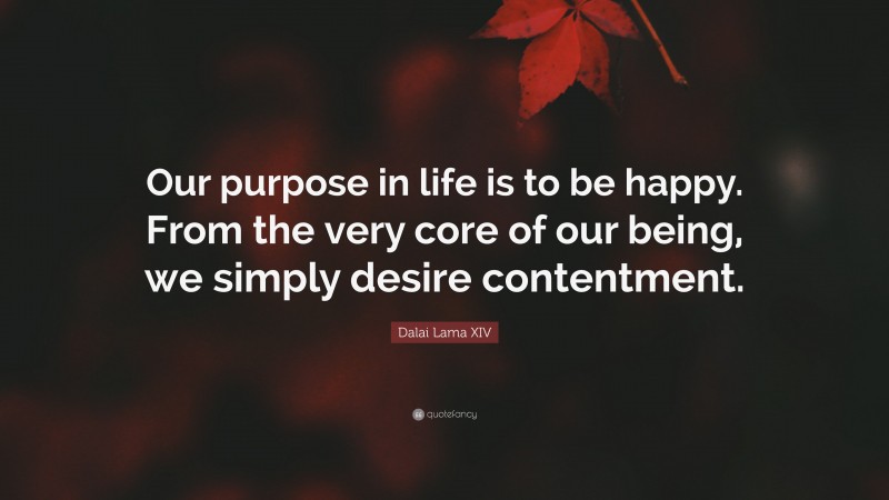 Dalai Lama XIV Quote: “Our purpose in life is to be happy. From the very core of our being, we simply desire contentment.”