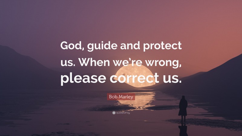 Bob Marley Quote: “God, guide and protect us. When we’re wrong, please correct us.”