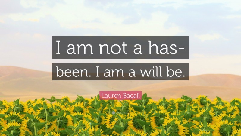 Lauren Bacall Quote: “I am not a has-been. I am a will be.”