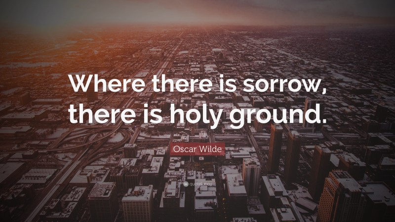 Oscar Wilde Quote: “Where there is sorrow, there is holy ground.”