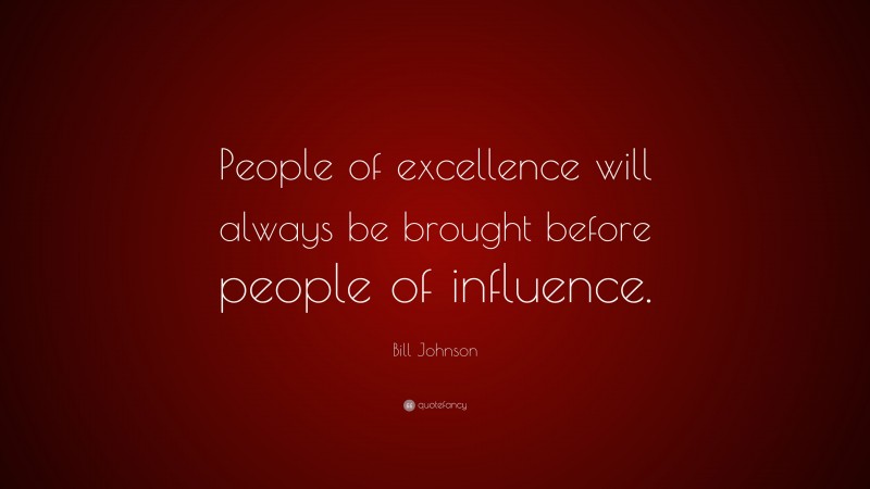 Bill Johnson Quote: “People of excellence will always be brought before people of influence.”
