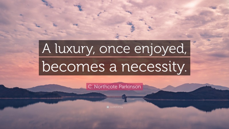 C. Northcote Parkinson Quote: “A luxury, once enjoyed, becomes a necessity.”