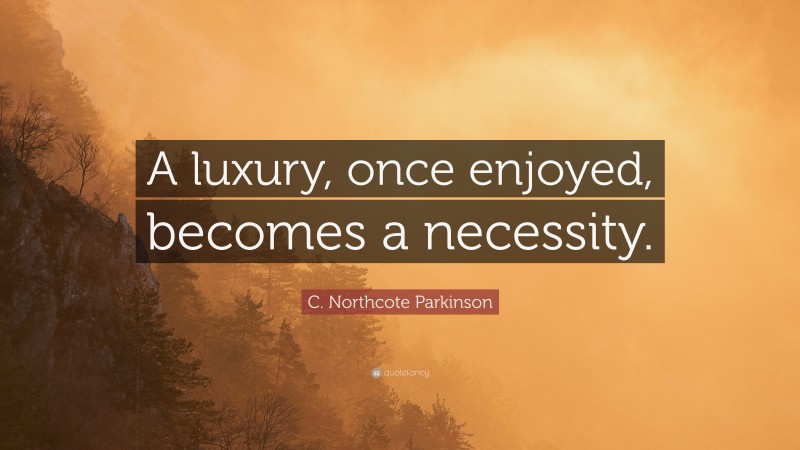 C. Northcote Parkinson Quote: “A luxury, once enjoyed, becomes a necessity.”