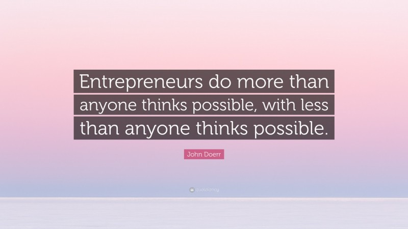 John Doerr Quote: “Entrepreneurs do more than anyone thinks possible, with less than anyone thinks possible.”