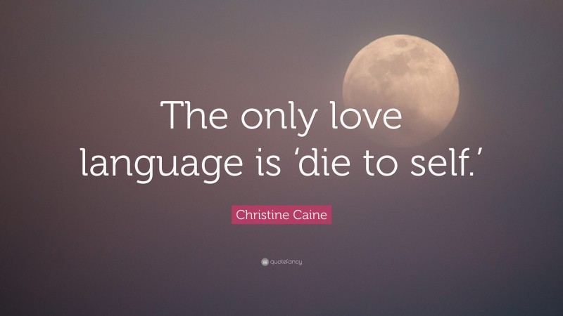 Christine Caine Quote: “The only love language is ‘die to self.’”