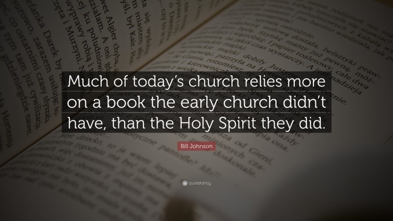 Bill Johnson Quote: “Much of today’s church relies more on a book the early church didn’t have, than the Holy Spirit they did.”