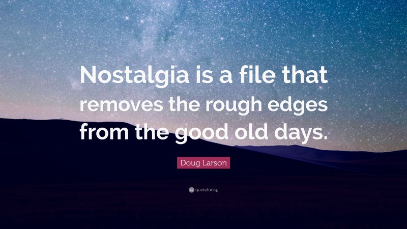 Doug Larson Quote: “Nostalgia is a file that removes the rough edges from the good old days.”