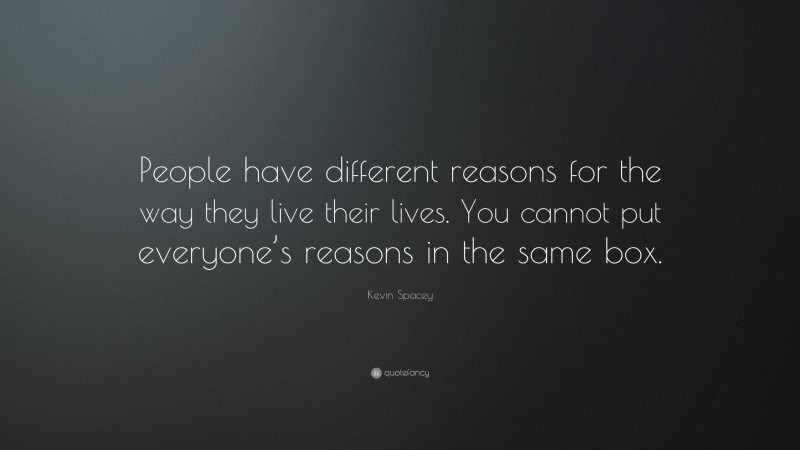 Kevin Spacey Quote: “People have different reasons for the way they live their lives. You cannot put everyone’s reasons in the same box.”