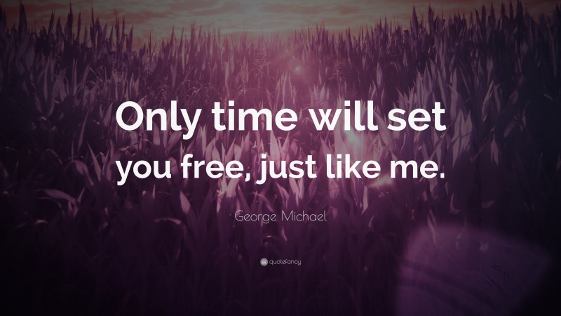 George Michael Quote: “Only time will set you free, just like me.”