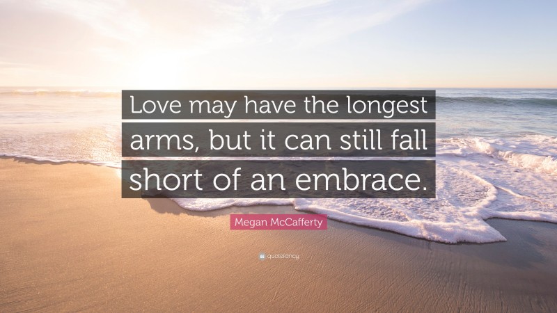 Megan McCafferty Quote: “Love may have the longest arms, but it can still fall short of an embrace.”