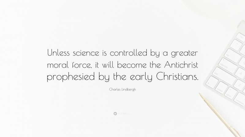 Charles Lindbergh Quote: “Unless science is controlled by a greater moral force, it will become the Antichrist prophesied by the early Christians.”