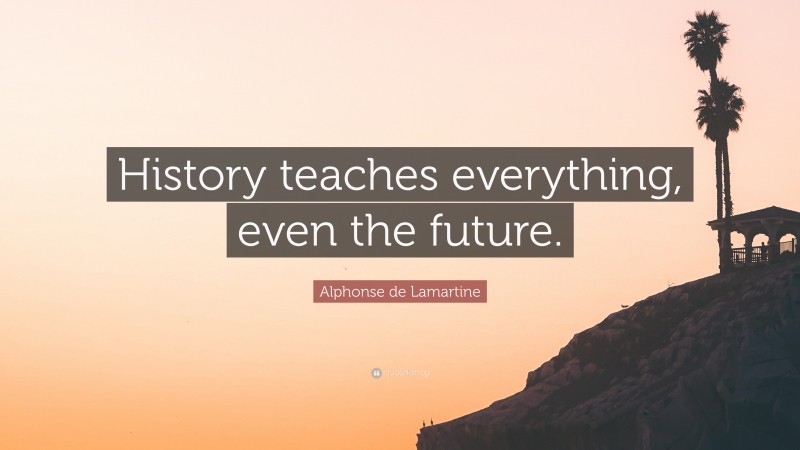 Alphonse de Lamartine Quote: “History teaches everything, even the future.”