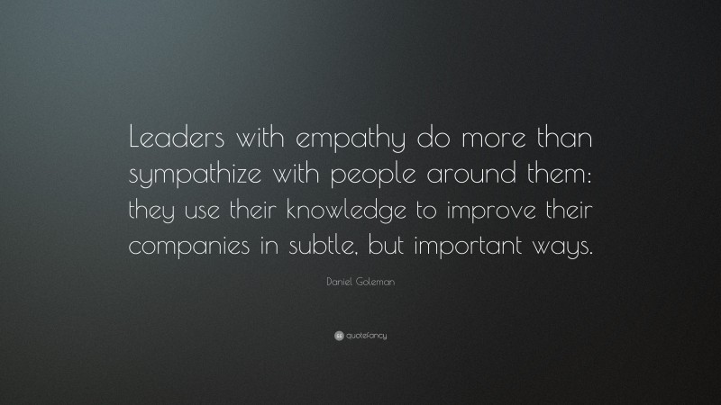 Daniel Goleman Quote: “Leaders with empathy do more than sympathize with people around them: they use their knowledge to improve their companies in subtle, but important ways.”