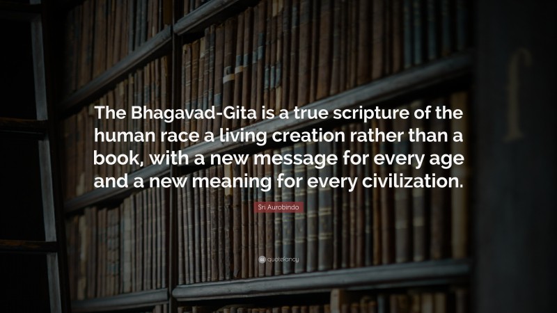 Sri Aurobindo Quote: “The Bhagavad-Gita is a true scripture of the human race a living creation rather than a book, with a new message for every age and a new meaning for every civilization.”