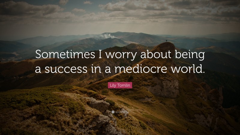 Lily Tomlin Quote: “Sometimes I worry about being a success in a mediocre world.”