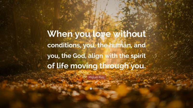 Miguel Ruiz Quote: “When you love without conditions, you, the human, and you, the God, align with the spirit of life moving through you.”