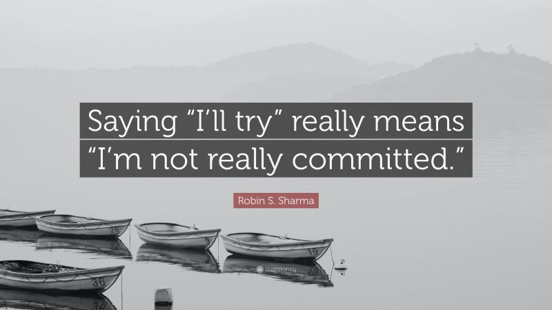 Robin S. Sharma Quote: “Saying “I’ll try” really means “I’m not really committed.””