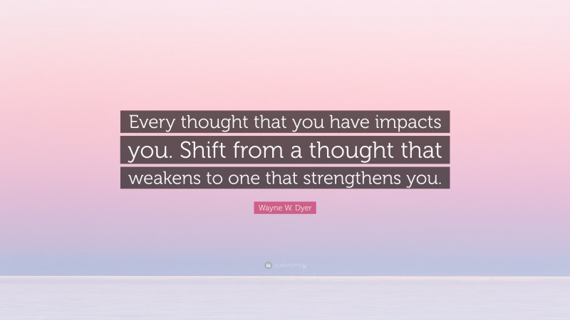 Wayne W. Dyer Quote: “Every thought that you have impacts you. Shift from a thought that weakens to one that strengthens you.”