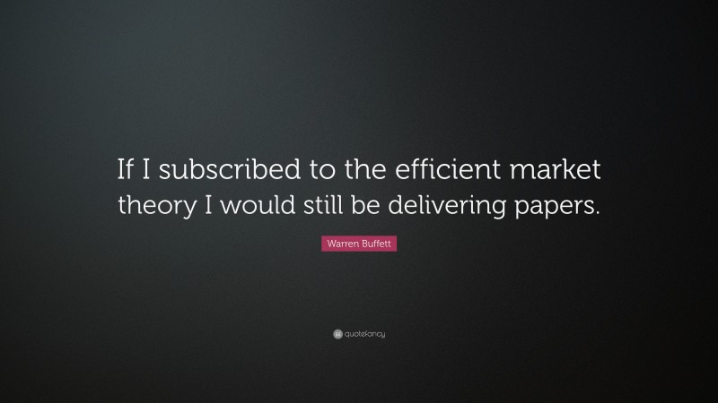 Warren Buffett Quote: “If I subscribed to the efficient market theory I would still be delivering papers.”